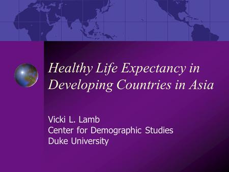 Healthy Life Expectancy in Developing Countries in Asia Vicki L. Lamb Center for Demographic Studies Duke University.