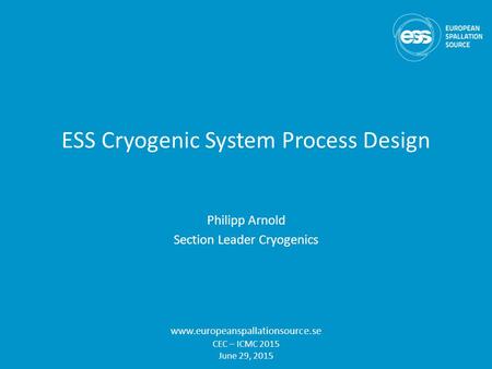 ESS Cryogenic System Process Design Philipp Arnold Section Leader Cryogenics www.europeanspallationsource.se CEC – ICMC 2015 June 29, 2015.