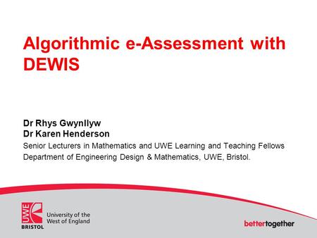 Algorithmic e-Assessment with DEWIS Dr Rhys Gwynllyw Dr Karen Henderson Senior Lecturers in Mathematics and UWE Learning and Teaching Fellows Department.