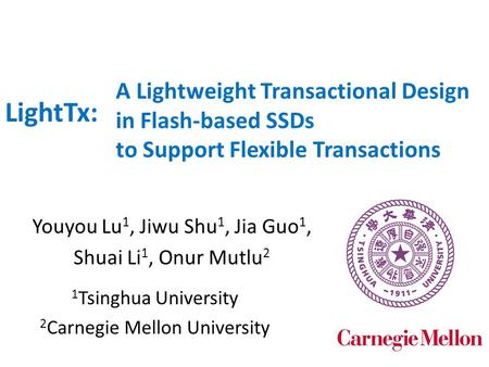 A Lightweight Transactional Design in Flash-based SSDs to Support Flexible Transactions Youyou Lu 1, Jiwu Shu 1, Jia Guo 1, Shuai Li 1, Onur Mutlu 2 LightTx: