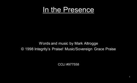 In the Presence Words and music by Mark Altrogge © 1998 Integrity’s Praise! Music/Sovereign Grace Praise CCLI #977558 1.
