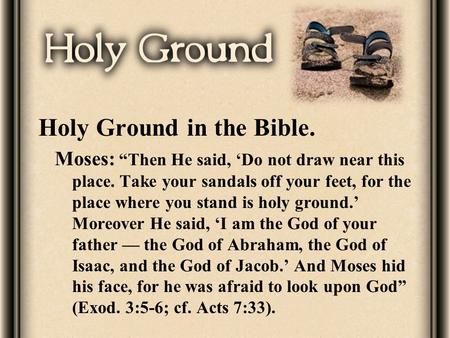 Holy Ground in the Bible. Moses: “Then He said, ‘Do not draw near this place. Take your sandals off your feet, for the place where you stand is holy ground.’