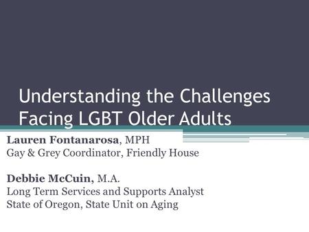 Understanding the Challenges Facing LGBT Older Adults Lauren Fontanarosa, MPH Gay & Grey Coordinator, Friendly House Debbie McCuin, M.A. Long Term Services.