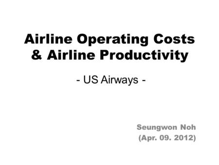 Airline Operating Costs & Airline Productivity - US Airways - Seungwon Noh (Apr. 09. 2012)