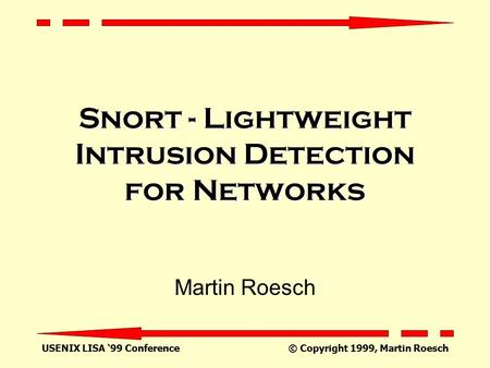 USENIX LISA ‘99 Conference © Copyright 1999, Martin Roesch Snort - Lightweight Intrusion Detection for Networks Martin Roesch.