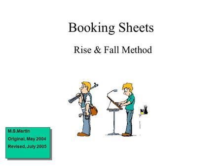 Booking Sheets Rise & Fall Method M.S.Martin Original, May 2004 Revised, July 2005 M.S.Martin Original, May 2004 Revised, July 2005.