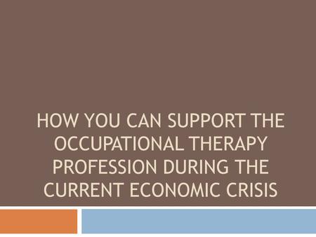 HOW YOU CAN SUPPORT THE OCCUPATIONAL THERAPY PROFESSION DURING THE CURRENT ECONOMIC CRISIS.