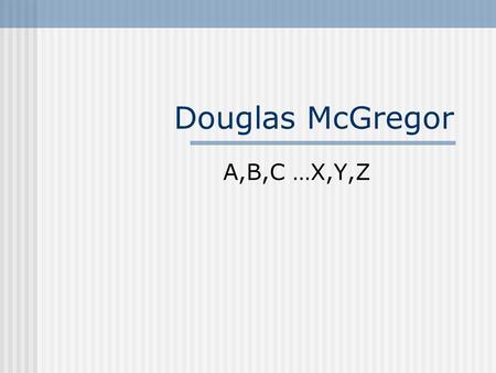 Douglas McGregor A,B,C …X,Y,Z. McGregor’s Profile Bachelor’s from Wayne State University District manager of retail gas company Worked with transient.
