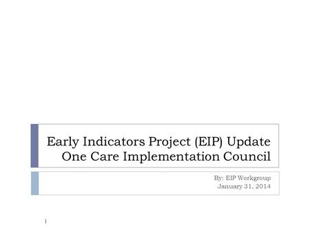 Early Indicators Project (EIP) Update One Care Implementation Council By: EIP Workgroup January 31, 2014 1.