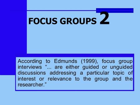 FOCUS GROUPS 2 According to Edmunds (1999), focus group interviews “... are either guided or unguided discussions addressing a particular topic of interest.