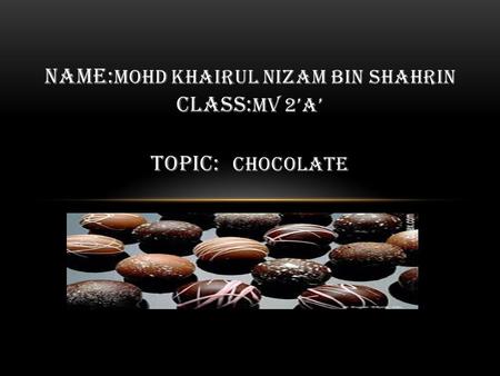 NAME: MOHD KHAIRUL NIZAM BIN SHAHRIN CLASS: MV 2’A’ TOPIC: CHOCOLATE.