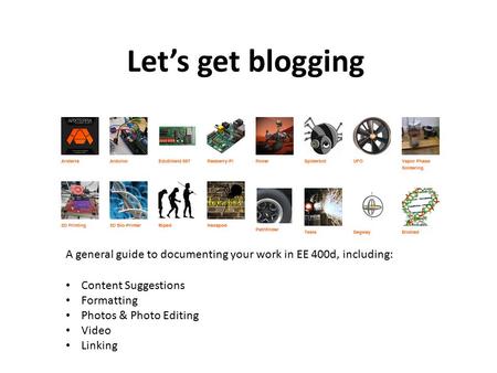 Let’s get blogging A general guide to documenting your work in EE 400d, including: Content Suggestions Formatting Photos & Photo Editing Video Linking.