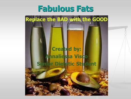 Fabulous Fats Replace the BAD with the GOOD Created by: Annaliessa Visco Senior Dietetic Student.
