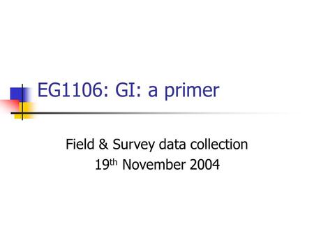 EG1106: GI: a primer Field & Survey data collection 19 th November 2004.