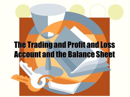 The Trading and Profit and Loss Account and the Balance Sheet