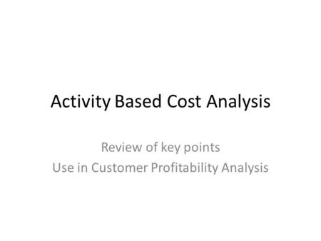 Activity Based Cost Analysis Review of key points Use in Customer Profitability Analysis.