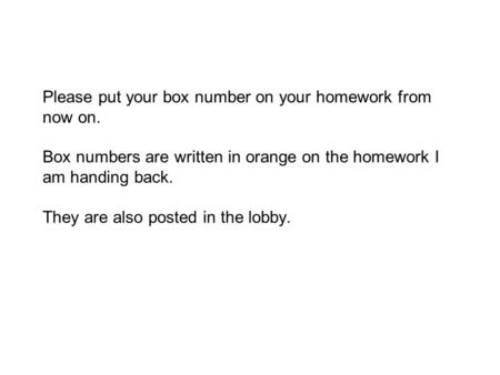 Please put your box number on your homework from now on. Box numbers are written in orange on the homework I am handing back. They are also posted in the.