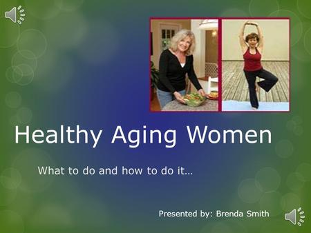 Healthy Aging Women What to do and how to do it… Presented by: Brenda Smith.