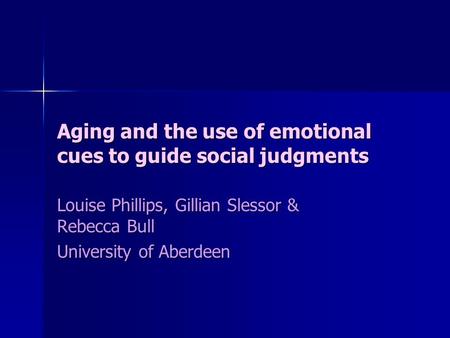 Aging and the use of emotional cues to guide social judgments Louise Phillips, Gillian Slessor & Rebecca Bull University of Aberdeen.