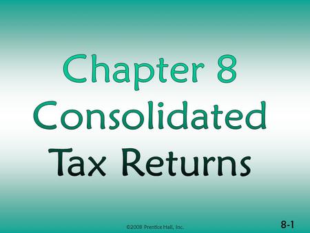 8-1 ©2008 Prentice Hall, Inc.. 8-2 ©2008 Prentice Hall, Inc. CONSOLIDATIONS (1 of 3)  Source of consolidated tax return rules  Affiliated groups  Advantages.