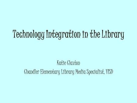 Technology Integration in the Library Katie Claxton Chandler Elementary Library Media Specialist, VISD.