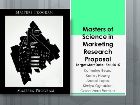 Masters of Science in Marketing Research Proposal Target Start Date: Fall 2015 Katherine Beard Kenley Hoang Araceli Lopez Kimiya Oghabian Cassaundra Ramirez.