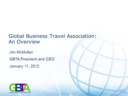 11 Global Business Travel Association: An Overview Jim McMullan GBTA President and CEO January 11, 2012.