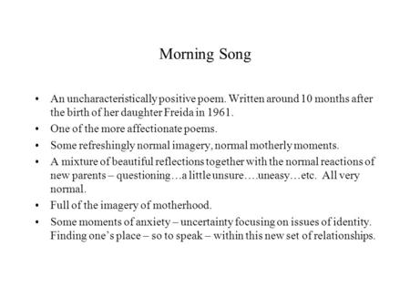 Morning Song An uncharacteristically positive poem. Written around 10 months after the birth of her daughter Freida in 1961. One of the more affectionate.