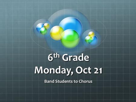 6 th Grade Monday, Oct 21 Band Students to Chorus.