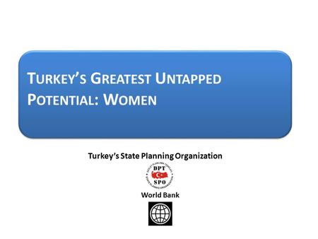 T URKEY ’ S G REATEST U NTAPPED P OTENTIAL : W OMEN Turkey’s State Planning Organization World Bank.
