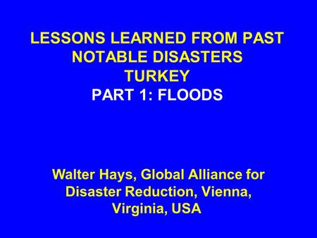 LESSONS LEARNED FROM PAST NOTABLE DISASTERS TURKEY PART 1: FLOODS Walter Hays, Global Alliance for Disaster Reduction, Vienna, Virginia, USA.