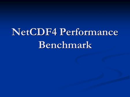 NetCDF4 Performance Benchmark. Part I Will the performance in netCDF4 comparable with that in netCDF3? Will the performance in netCDF4 comparable with.