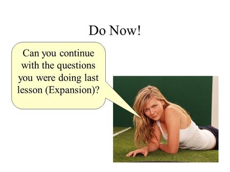 Do Now! Can you continue with the questions you were doing last lesson (Expansion)?