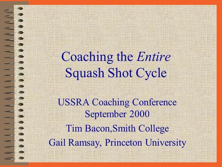 Coaching the Entire Squash Shot Cycle USSRA Coaching Conference September 2000 Tim Bacon,Smith College Gail Ramsay, Princeton University.