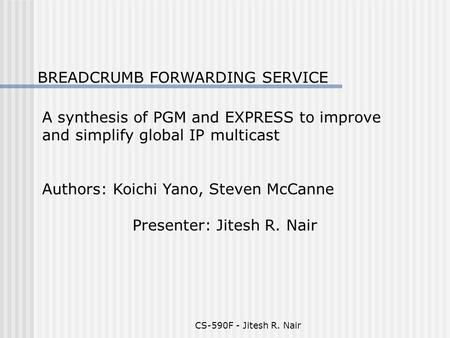 CS-590F - Jitesh R. Nair BREADCRUMB FORWARDING SERVICE A synthesis of PGM and EXPRESS to improve and simplify global IP multicast Authors: Koichi Yano,