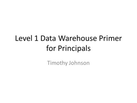 Level 1 Data Warehouse Primer for Principals Timothy Johnson.