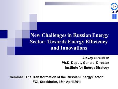 New Challenges in Russian Energy Sector: Towards Energy Efficiency and Innovations Alexey GROMOV Ph.D, Deputy General Director Institute for Energy Strategy.