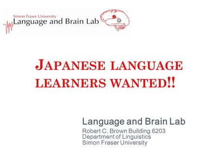J APANESE LANGUAGE LEARNERS WANTED !! Language and Brain Lab Robert C. Brown Building 6203 Department of Linguistics Simon Fraser University.