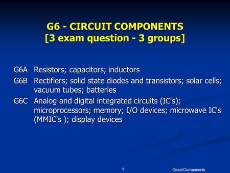 Cicuit Components 1 G6 - CIRCUIT COMPONENTS [3 exam question - 3 groups] G6AResistors; capacitors; inductors G6BRectifiers; solid state diodes and transistors;