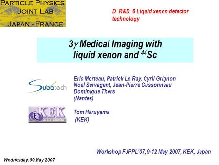 D_R&D_6 Liquid xenon detector technology Workshop FJPPL’07, 9-12 May 2007, KEK, Japan 3  Medical Imaging with liquid xenon and 44 Sc Eric Morteau, Patrick.