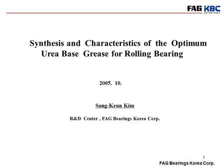 FAG Bearings Korea Corp. 1 Synthesis and Characteristics of the Optimum Urea Base Grease for Rolling Bearing Sang-Keun Kim R&D Center, FAG Bearings Korea.