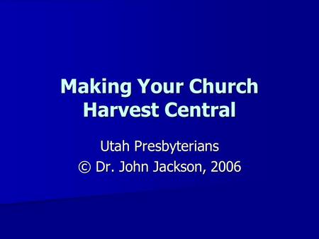 Making Your Church Harvest Central Utah Presbyterians © Dr. John Jackson, 2006.