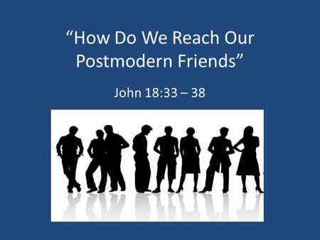 “How Do We Reach Our Postmodern Friends” John 18:33 – 38.