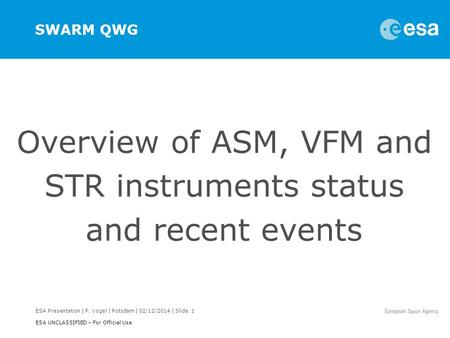 ESA Presentation | P. Vogel | Potsdam | 02/12/2014 | Slide 1 ESA UNCLASSIFIED – For Official Use SWARM QWG Overview of ASM, VFM and STR instruments status.