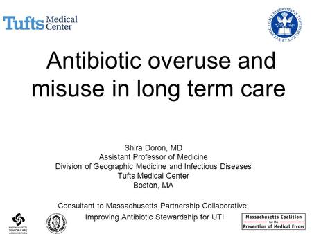 Antibiotic overuse and misuse in long term care Shira Doron, MD Assistant Professor of Medicine Division of Geographic Medicine and Infectious Diseases.