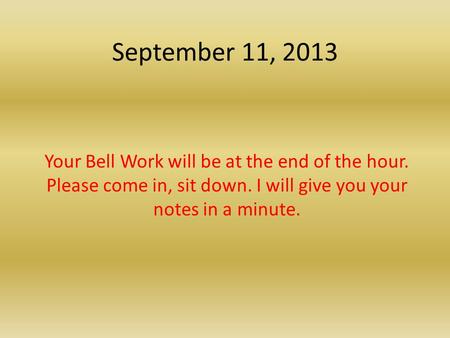 September 11, 2013 Your Bell Work will be at the end of the hour. Please come in, sit down. I will give you your notes in a minute.