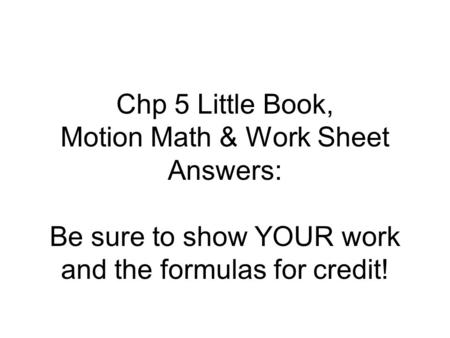 Chp 5 Little Book, Motion Math & Work Sheet Answers: Be sure to show YOUR work and the formulas for credit!