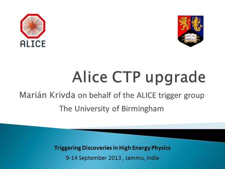 Marián Krivda on behalf of the ALICE trigger group The University of Birmingham Triggering Discoveries in High Energy Physics 9-14 September 2013, Jammu,