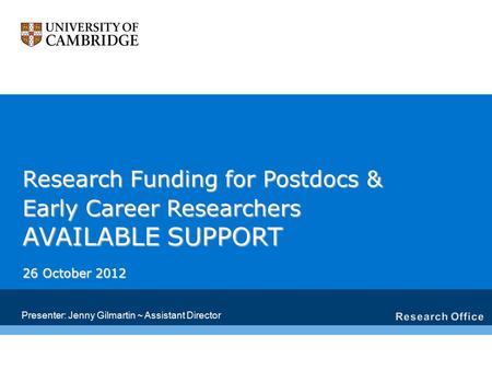 Research Funding for Postdocs & Early Career Researchers AVAILABLE SUPPORT 26 October 2012 Presenter: Jenny Gilmartin ~ Assistant Director.