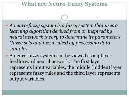 What are Neuro-Fuzzy Systems A neuro-fuzzy system is a fuzzy system that uses a learning algorithm derived from or inspired by neural network theory to.